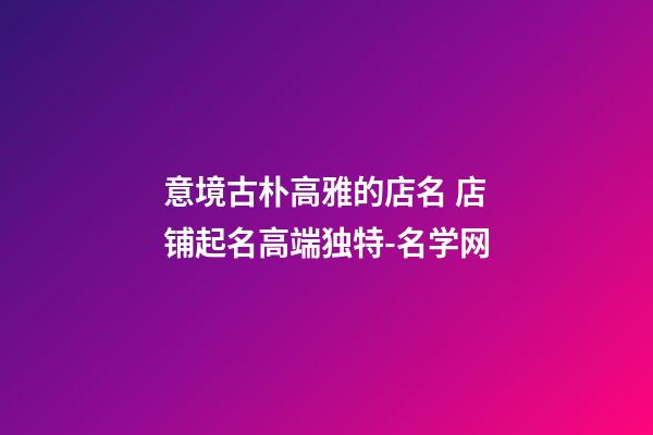 意境古朴高雅的店名 店铺起名高端独特-名学网-第1张-店铺起名-玄机派